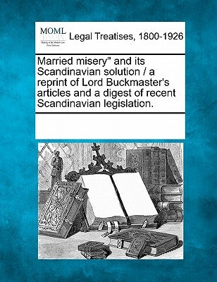 Married Misery and Its Scandinavian Solution / A Reprint of Lord Buckmaster's Articles and a Digest of Recent Scandinavian Legislation. by Multiple Contributors