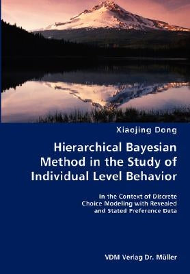 Hierarchical Bayesian Method in the Study of Individual Level Behavior- In the Context of Discrete Choice Modeling with Revealed and Stated Preference by Dong, Xiaojing