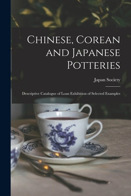 Chinese, Corean and Japanese Potteries: Descriptive Catalogue of Loan Exhibition of Selected Examples by Japan Society (New York, N. y. ).