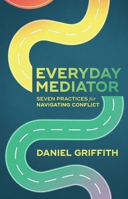 Everyday Mediator: Seven Practices for Navigating Conflict by Griffith, Daniel
