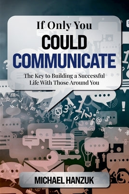 If Only You Could Communicate: The Key to Building a Successful Life with Those Around You by Hanzuk, Michael