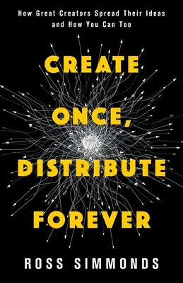 Create Once, Distribute Forever: How Great Creators Spread Their Ideas and How You Can Too by Simmonds, Ross