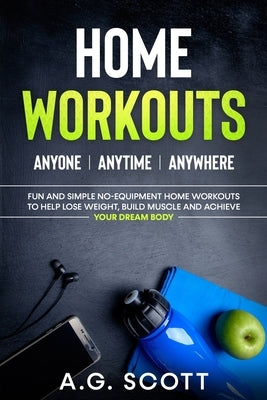 Home Workouts: Anyone Anytime Anywhere: Fun and Simple No-Equipment Home Workouts to Help Lose Weight, Build Muscle and Achieve Your by Scott, A. G.
