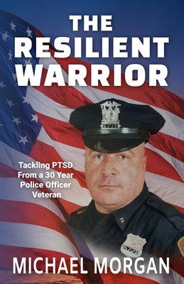 The Resilient Warrior: Tackling PTSD From a 30 Year Police Officer Veteran by Morgan, Michael
