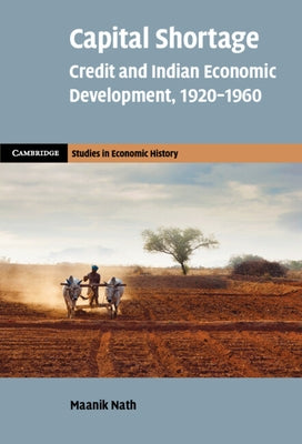 Capital Shortage: Credit and Indian Economic Development, 1920-1960 by Nath, Maanik