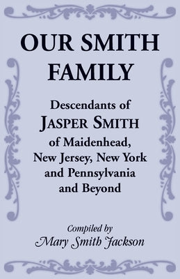 Our Smith Family: Descendants of Jasper Smith of Maidenhead, New Jersey, New York and Pennsylvania and Beyond by Jackson, Mary Smith
