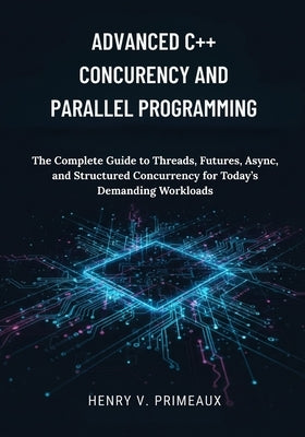 Advanced C++ Concurrency and Parallel Programming: The Complete Guide to Threads, Futures, Async, and Structured Concurrency for Today's Demanding Wor by Primeaux, Henry V.