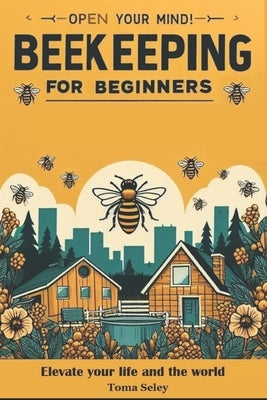 Beekeeping for Beginners: Solve Bee Challenges, Master Beekeeping, Harvest Bounty, Monetize Passion. Unlock Sustainable Practices, Address Urban by Seley, Toma