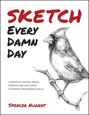 Sketch Every Damn Day: 52 Weeks of Lessons, Demos, Prompts, and Challenges to Improve Your Drawing Skills by Nugent, Spencer