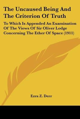 The Uncaused Being And The Criterion Of Truth: To Which Is Appended An Examination Of The Views Of Sir Oliver Lodge Concerning The Ether Of Space (191 by Derr, Ezra Z.