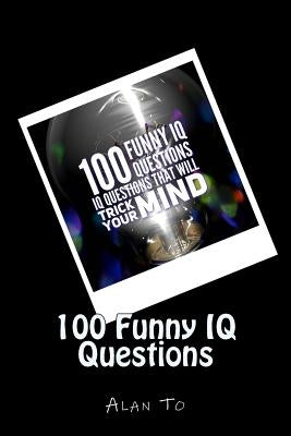 100 Funny IQ Questions: IQ Questions That Will Trick Your Mind by To, Chun Lim Alan