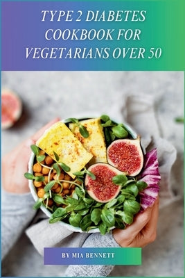 Type 2 Diabetes Cookbook for Vegetarians Over 50: Delicious, Blood Sugar-Friendly Meals for Vegarians Managing Type 2 Diabetes After 50 by Bennett, Mia