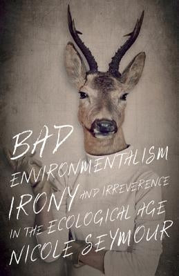Bad Environmentalism: Irony and Irreverence in the Ecological Age by Seymour, Nicole