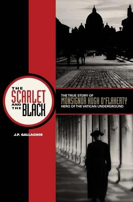 Scarlet and the Black: The True Story of Monsignor Hugh O'Flaherty, Hero of the Vatican Underground by Gallagher, J. P.