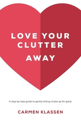 Love Your Clutter Away: A step-by-step guide to gently letting clutter go for good by Klassen, Carmen