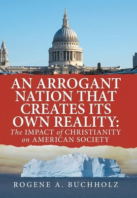 An Arrogant Nation That Creates Its Own Reality: The Impact of Christianity on American Society by Buchholz, Rogene a.