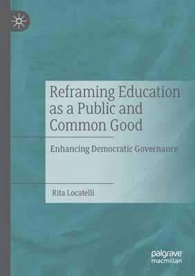 Reframing Education as a Public and Common Good: Enhancing Democratic Governance by Locatelli, Rita