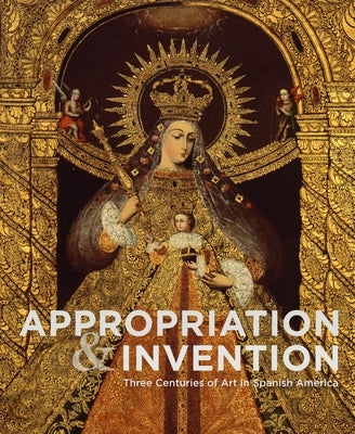 Appropriation and Invention: Three Centuries of Art in Spanish America by Pérez, Jorge F. Rivas