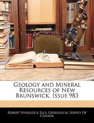 Geology and Mineral Resources of New Brunswick, Issue 983 by Ells, Robert Wheelock