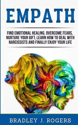 Empath: Find Emotional Healing, Overcome Fears, Nurture Your Gift, Learn How To Deal With Narcissists And Finally Enjoy Your L by Rogers, Bradley Jay