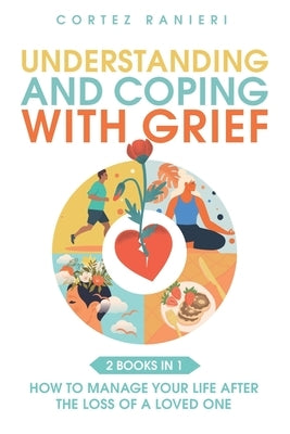Understanding and Coping With Grief: How To Manage Your Life After The Loss Of A Loved One by Ranieri, Cortez