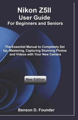 Nikon Z5II User Guide For Beginners and Seniors: The Essential Manual to Completely Set Up, Mastering, Capturing Stunning Photos and Videos with Your by Founder, Benson D.