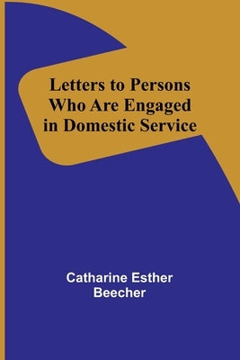 Letters to Persons Who Are Engaged in Domestic Service by Esther Beecher, Catharine