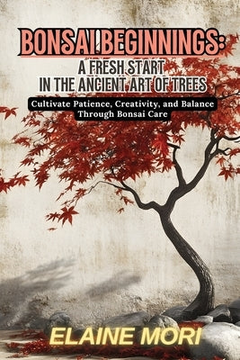 Bonsai Beginnings: Cultivate Patience, Creativity, and Balance Through Bonsai Care by Mori, Elaine
