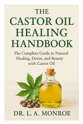 The Castor Oil Healing Handbook: "The Complete Guide to Natural Healing, Detox, and Beauty with Castor Oil" by Monroe, L. A.