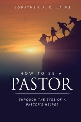 How to Be a Pastor: Through the Eyes of a Pastor's Helper by Jaime, Jonathen J. C.
