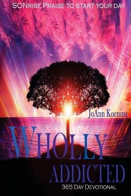 Wholly Addicted: Praise to Start Your Day: 365 Day Devotional by Koening, Joann