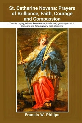 St. Catherine Novena: Prayers of Brilliance, Faith, Courage and Compassion: The Life, Legacy, Miracle, Perseverance, Intellectual, Spiritual by Philips, Francis W.