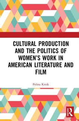 Cultural Production and the Politics of Women's Work in American Literature and Film by Kroik, Polina