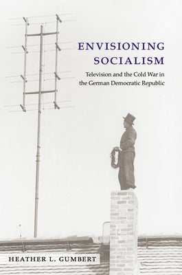 Envisioning Socialism: Television and the Cold War in the German Democratic Republic by Gumbert, Heather