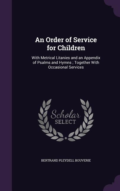 An Order of Service for Children: With Metrical Litanies and an Appendix of Psalms and Hymns; Together With Occasional Services by Bouverie, Bertrand Pleydell