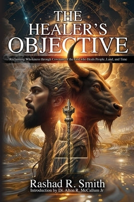 The Healer's Objective: Reclaiming Wholeness Through Covenant of the God who Heals People, Land, and Time by Smith, Rashad R.