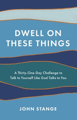 Dwell on These Things: A Thirty-One-Day Challenge to Talk to Yourself Like God Talks to You by Stange, John