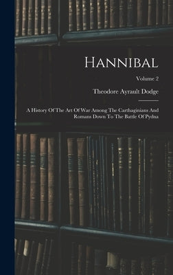 Hannibal: A History Of The Art Of War Among The Carthaginians And Romans Down To The Battle Of Pydna; Volume 2 by Dodge, Theodore Ayrault