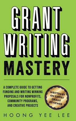 Grant Writing Mastery: A Complete Guide to Getting Funding and Writing Winning Proposals for Nonprofits, Community Programs, and Creative Projects by Lee, Hoong Yee