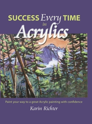 Success Every Time in Acrylics: Paint your way to a great Acrylic painting with confidence by Richter, Karin