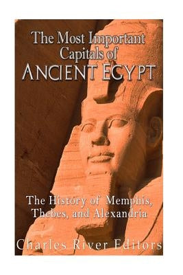 The Most Important Capitals of Ancient Egypt: The History of Memphis, Thebes, and Alexandria by Charles River