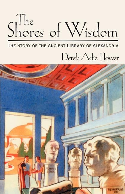 The Shores of Wisdom: The Story of the Ancient Library of Alexandria by Flower, Derek Adie
