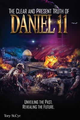 The Clear and Present Truth of Daniel 11: Unveiling the past; Revealing the future. by St Cyr, Tory