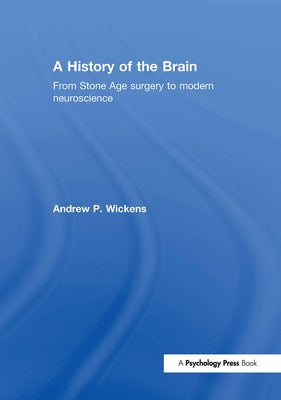 A History of the Brain: From Stone Age Surgery to Modern Neuroscience by Wickens, Andrew P.