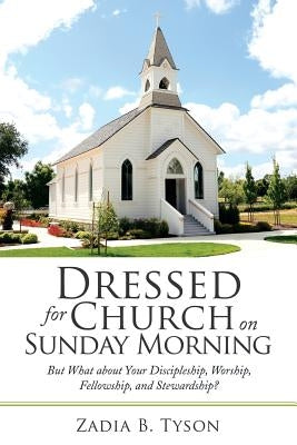 Dressed for Church on Sunday Morning: But What About Your Discipleship, Worship, Fellowship, and Stewardship? by Tyson, Zadia B.