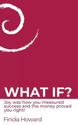 What If?: Joy was how you measured success & the money proved you right! by Howard, Finola