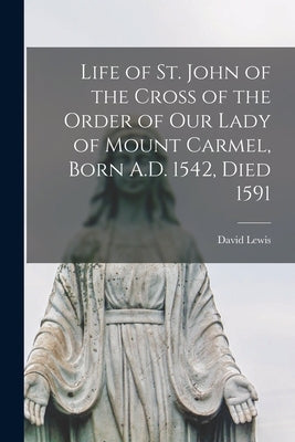 Life of St. John of the Cross of the Order of Our Lady of Mount Carmel, Born A.D. 1542, Died 1591 by Lewis, David 1814-1895