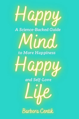Happy Mind, Happy Life: A Science-Backed Guide to More Happiness and Self-Love by Centik, Barbora