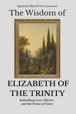 The Wisdom of Elizabeth of the Trinity: Indwelling Love, Silence, and the Praise of Glory by Mundi Press, Sapientia