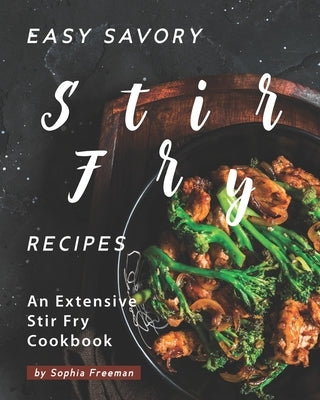 Easy Savory Stir Fry Recipes: An Extensive Stir Fry Cookbook by Freeman, Sophia